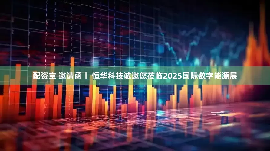 配资宝 邀请函丨 恒华科技诚邀您莅临2025国际数字能源展