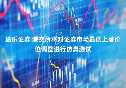 途乐证券 港交所将对证券市场最低上落价位调整进行仿真测试