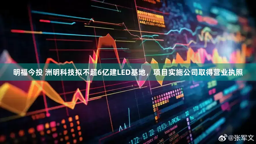 明福今投 洲明科技拟不超6亿建LED基地，项目实施公司取得营业执照