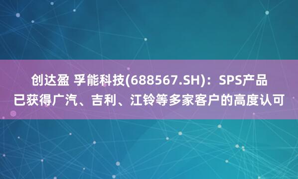创达盈 孚能科技(688567.SH)：SPS产品已获得广汽、吉利、江铃等多家客户的高度认可