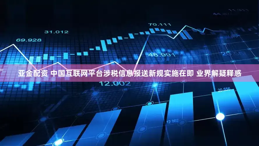 亚金配资 中国互联网平台涉税信息报送新规实施在即 业界解疑释惑