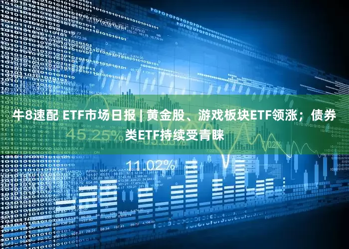 牛8速配 ETF市场日报 | 黄金股、游戏板块ETF领涨；债券类ETF持续受青睐