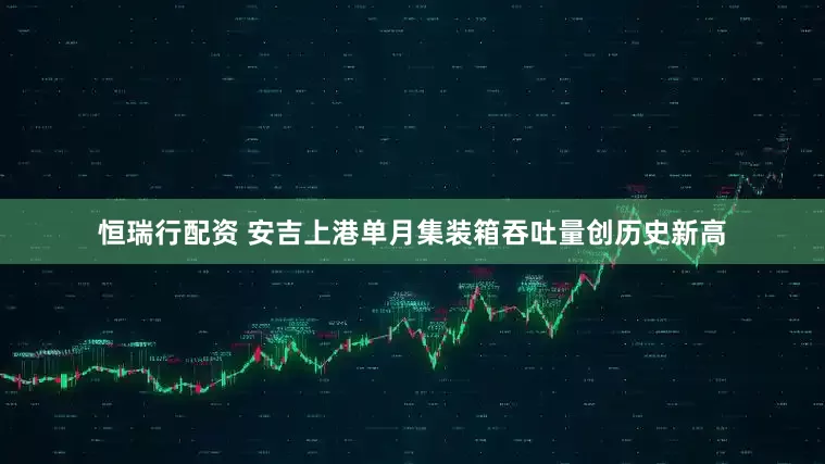 恒瑞行配资 安吉上港单月集装箱吞吐量创历史新高
