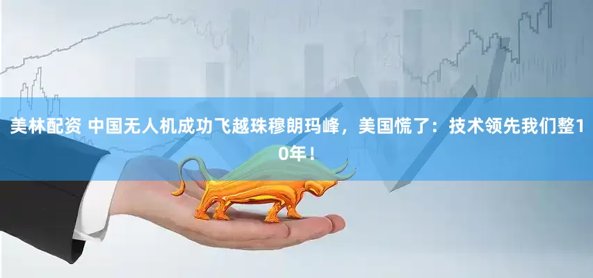 美林配资 中国无人机成功飞越珠穆朗玛峰，美国慌了：技术领先我们整10年！