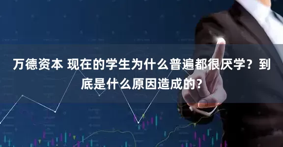 万德资本 现在的学生为什么普遍都很厌学？到底是什么原因造成的？