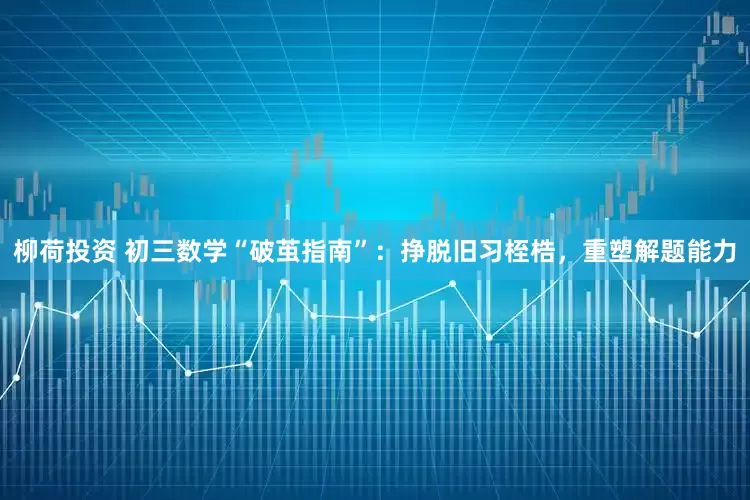 柳荷投资 初三数学“破茧指南”：挣脱旧习桎梏，重塑解题能力