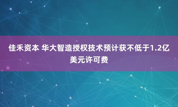 佳禾资本 华大智造授权技术预计获不低于1.2亿美元许可费