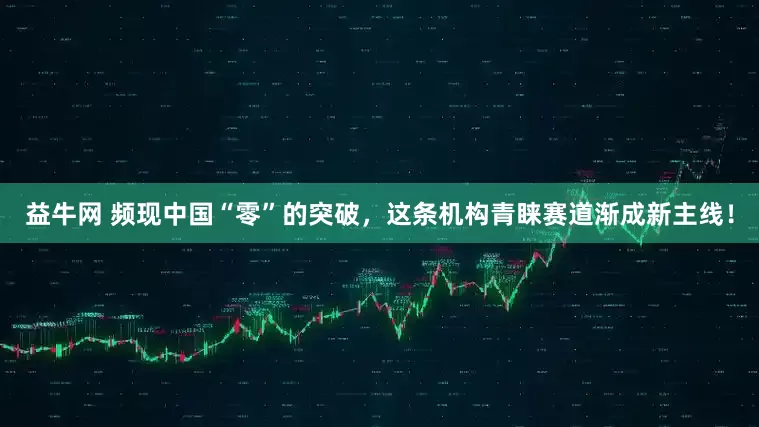 益牛网 频现中国“零”的突破，这条机构青睐赛道渐成新主线！