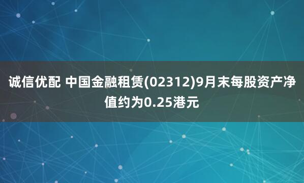 诚信优配 中国金融租赁(02312)9月末每股资产净值约为0.25港元
