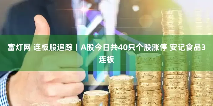 富灯网 连板股追踪丨A股今日共40只个股涨停 安记食品3连板