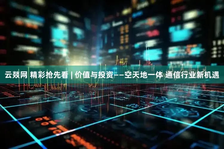云燚网 精彩抢先看 | 价值与投资——空天地一体 通信行业新机遇