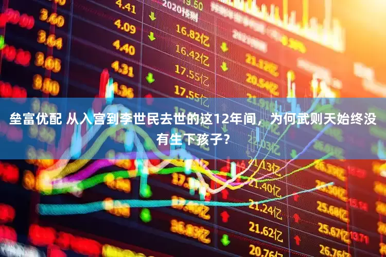 垒富优配 从入宫到李世民去世的这12年间，为何武则天始终没有生下孩子？