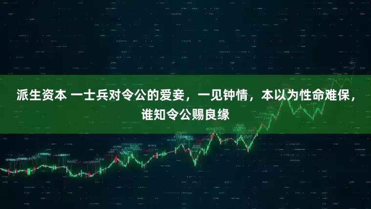 派生资本 一士兵对令公的爱妾，一见钟情，本以为性命难保，谁知令公赐良缘