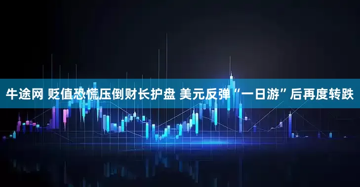 牛途网 贬值恐慌压倒财长护盘 美元反弹“一日游”后再度转跌