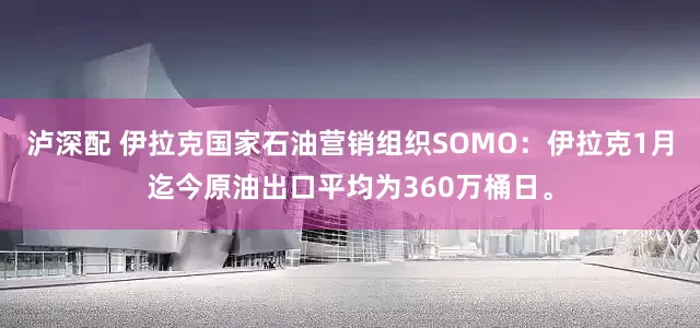 泸深配 伊拉克国家石油营销组织SOMO：伊拉克1月迄今原油出口平均为360万桶日。
