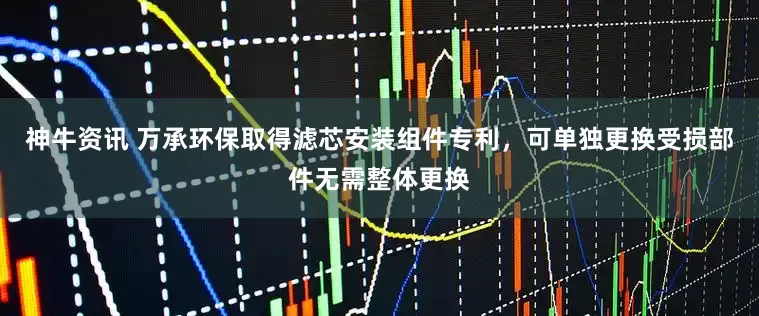 神牛资讯 万承环保取得滤芯安装组件专利，可单独更换受损部件无需整体更换