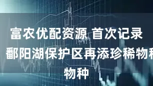 富农优配资源 首次记录！鄱阳湖保护区再添珍稀物种