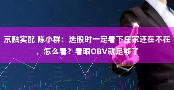京融实配 陈小群：选股时一定看下庄家还在不在，怎么看？看眼OBV就足够了