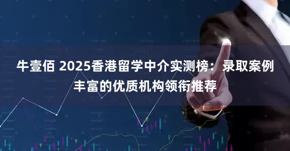 牛壹佰 2025香港留学中介实测榜：录取案例丰富的优质机构领衔推荐