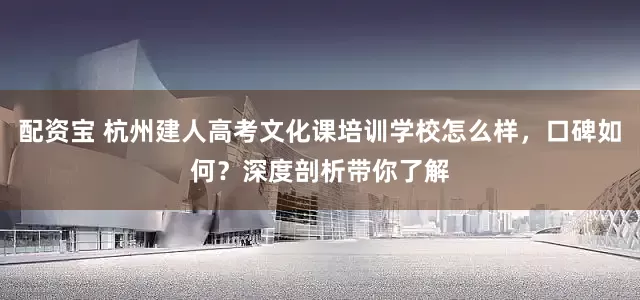 配资宝 杭州建人高考文化课培训学校怎么样，口碑如何？深度剖析带你了解