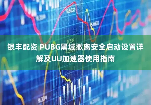 银丰配资 PUBG黑域撤离安全启动设置详解及UU加速器使用指南