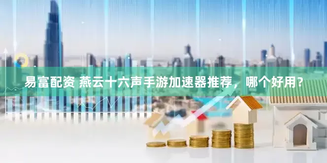 易富配资 燕云十六声手游加速器推荐，哪个好用？