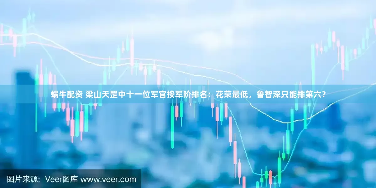 蜗牛配资 梁山天罡中十一位军官按军阶排名：花荣最低，鲁智深只能排第六？