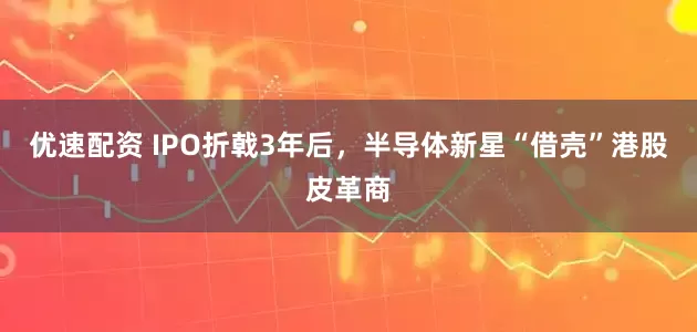 优速配资 IPO折戟3年后，半导体新星“借壳”港股皮革商