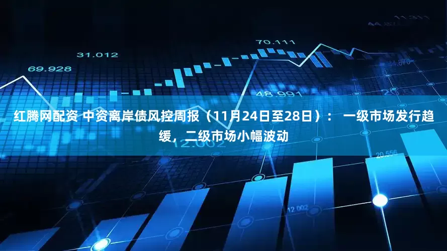 红腾网配资 中资离岸债风控周报（11月24日至28日）： 一级市场发行趋缓，二级市场小幅波动