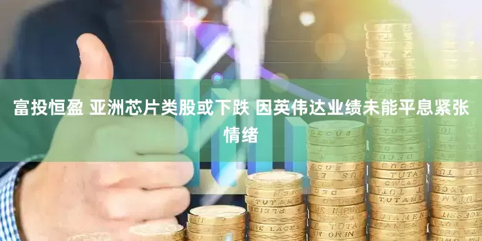 富投恒盈 亚洲芯片类股或下跌 因英伟达业绩未能平息紧张情绪