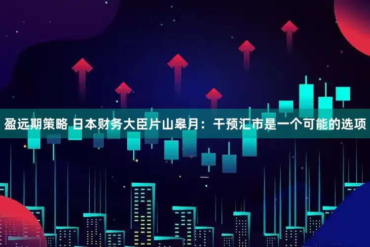 盈远期策略 日本财务大臣片山皋月：干预汇市是一个可能的选项