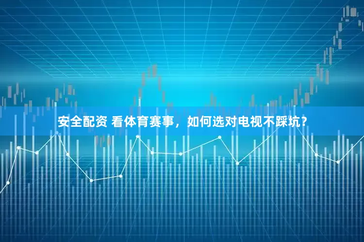 安全配资 看体育赛事，如何选对电视不踩坑？