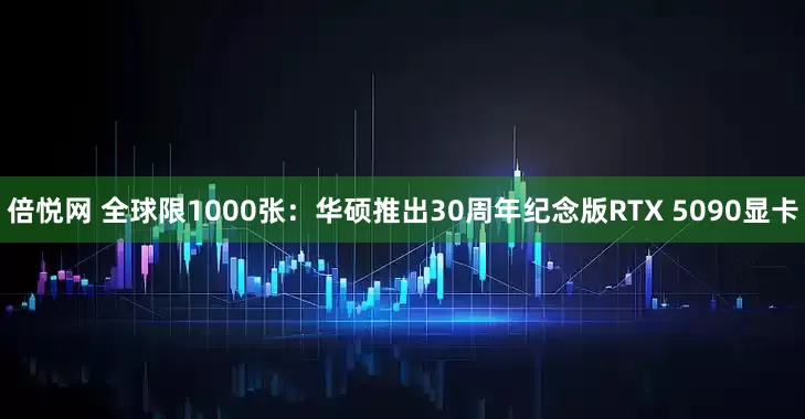 倍悦网 全球限1000张：华硕推出30周年纪念版RTX 5090显卡