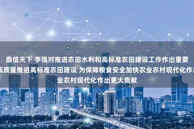 鼎信天下 李强对推进农田水利和高标准农田建设工作作出重要批示强调 高质量推进高标准农田建设 为保障粮食安全加快农业农村现代化作出更大贡献
