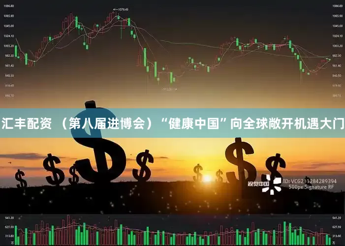 汇丰配资 （第八届进博会）“健康中国”向全球敞开机遇大门