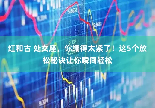 红和古 处女座，你绷得太紧了！这5个放松秘诀让你瞬间轻松
