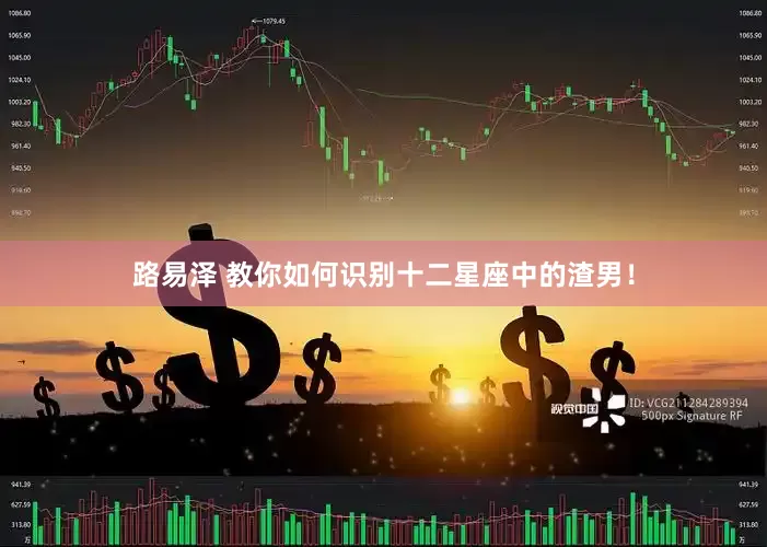 路易泽 教你如何识别十二星座中的渣男！
