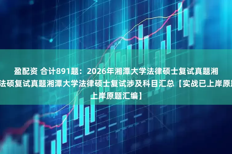 盈配资 合计891题：2026年湘潭大学法律硕士复试真题湘潭大学法硕复试真题湘潭大学法律硕士复试涉及科目汇总【实战已上岸原题汇编】