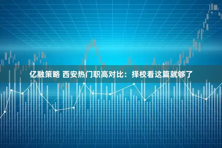 亿融策略 西安热门职高对比：择校看这篇就够了
