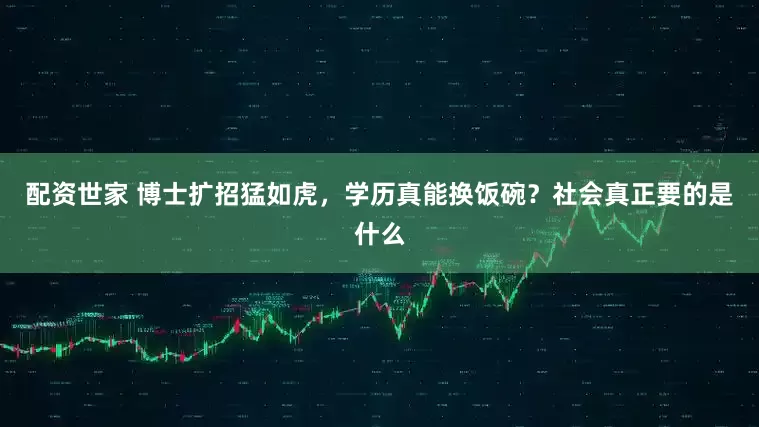 配资世家 博士扩招猛如虎，学历真能换饭碗？社会真正要的是什么