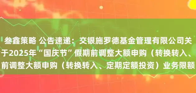 叁鑫策略 公告速递：交银施罗德基金管理有限公司关于交银裕隆纯债债券基金于2025年“国庆节”假期前调整大额申购（转换转入、定期定额投资）业务限额