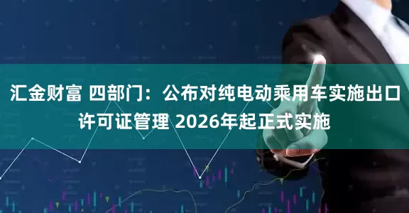 汇金财富 四部门：公布对纯电动乘用车实施出口许可证管理 2026年起正式实施