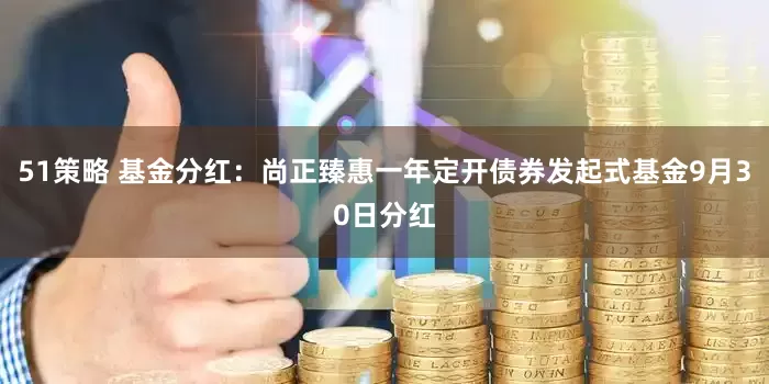 51策略 基金分红：尚正臻惠一年定开债券发起式基金9月30日分红