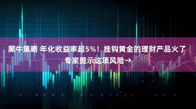 黑牛策略 年化收益率超5%！挂钩黄金的理财产品火了 专家提示这项风险→