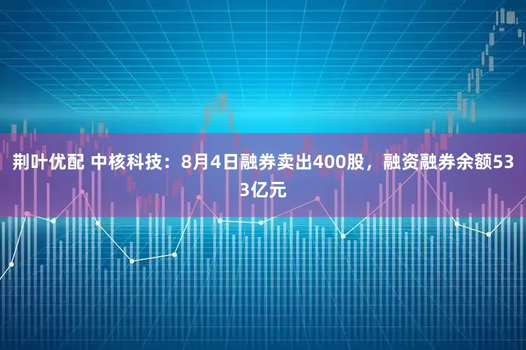 荆叶优配 中核科技：8月4日融券卖出400股，融资融券余额533亿元
