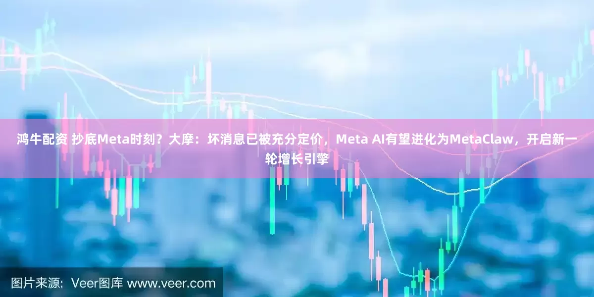 鸿牛配资 抄底Meta时刻？大摩：坏消息已被充分定价，Meta AI有望进化为MetaClaw，开启新一轮增长引擎