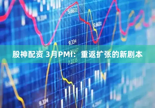 股神配资 3月PMI：重返扩张的新剧本
