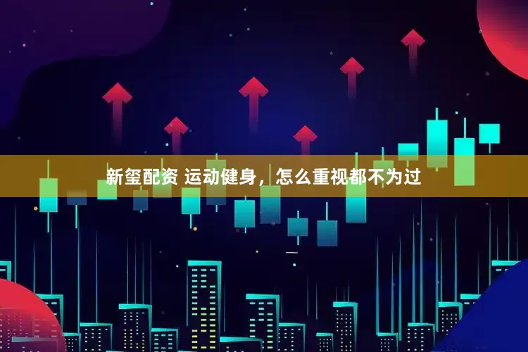 新玺配资 运动健身，怎么重视都不为过